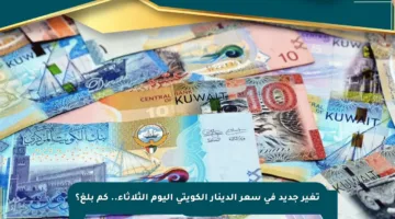 تغير جديد في سعر الدينار الكويتي اليوم الثلاثاء.. كم بلغ؟